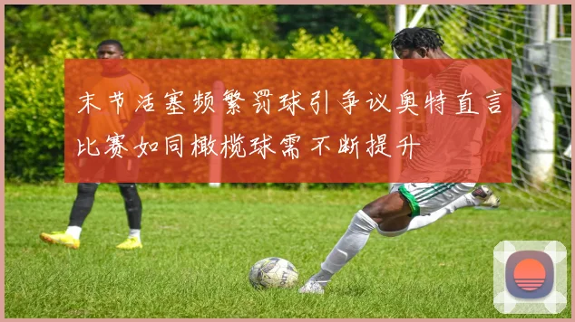 末节活塞频繁罚球引争议奥特直言比赛如同橄榄球需不断提升