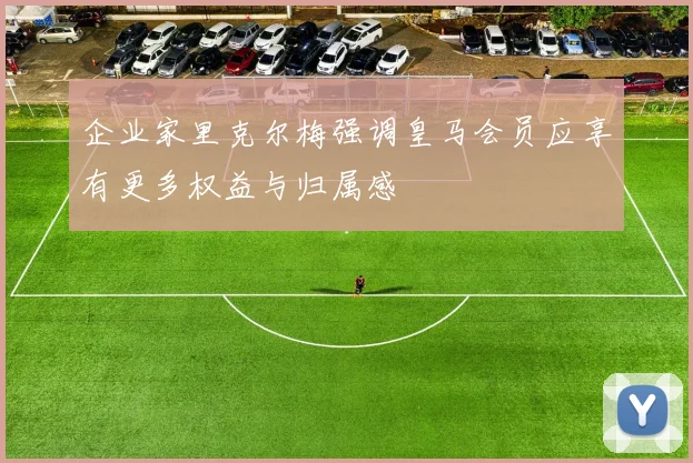 企业家里克尔梅强调皇马会员应享有更多权益与归属感