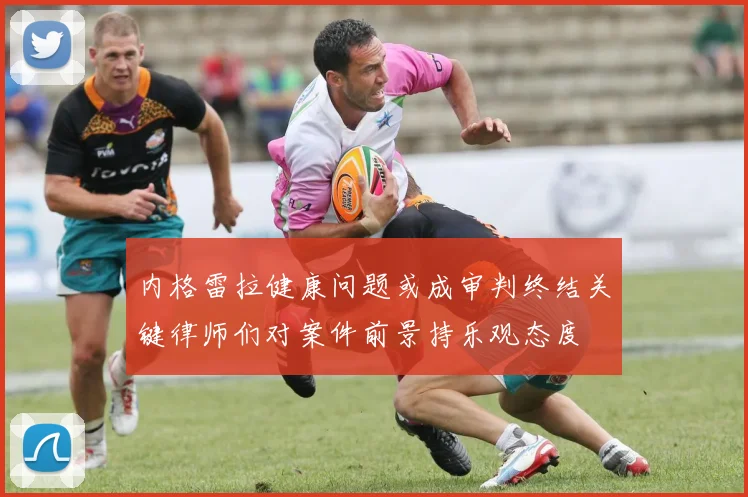 内格雷拉健康问题或成审判终结关键律师们对案件前景持乐观态度