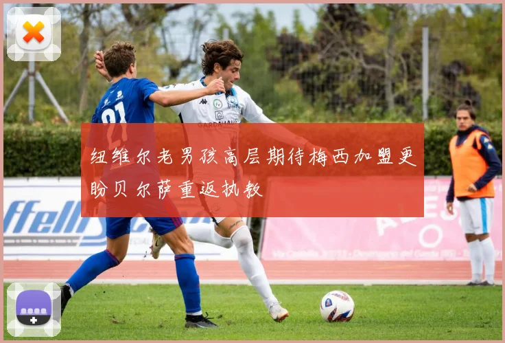 纽维尔老男孩高层期待梅西加盟更盼贝尔萨重返执教