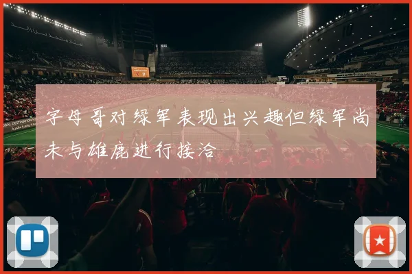 字母哥对绿军表现出兴趣但绿军尚未与雄鹿进行接洽