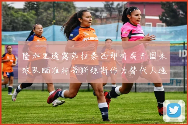 隆加里透露弗拉泰西即将离开国米球队瞄准柯蒂斯琼斯作为替代人选