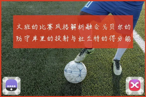 文班的比赛风格解析融合戈贝尔的防守库里的投射与杜兰特的得分能力