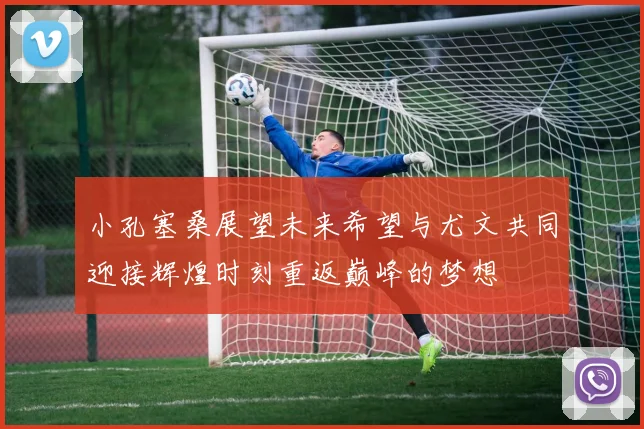 小孔塞桑展望未来希望与尤文共同迎接辉煌时刻重返巅峰的梦想