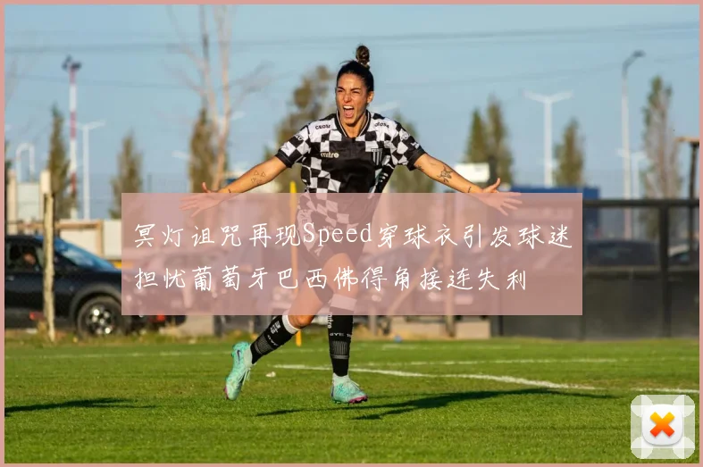 冥灯诅咒再现Speed穿球衣引发球迷担忧葡萄牙巴西佛得角接连失利