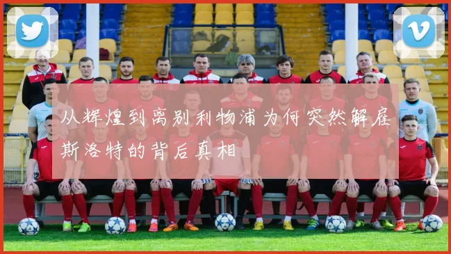 从辉煌到离别利物浦为何突然解雇斯洛特的背后真相