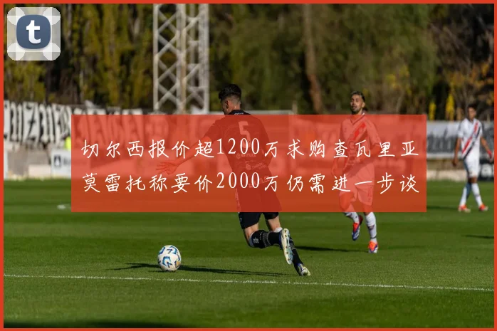 切尔西报价超1200万求购查瓦里亚莫雷托称要价2000万仍需进一步谈判