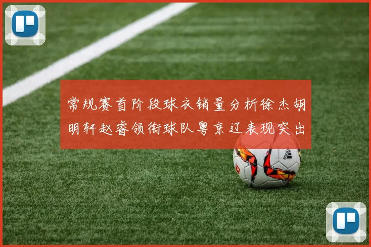 常规赛首阶段球衣销量分析徐杰胡明轩赵睿领衔球队粤京辽表现突出