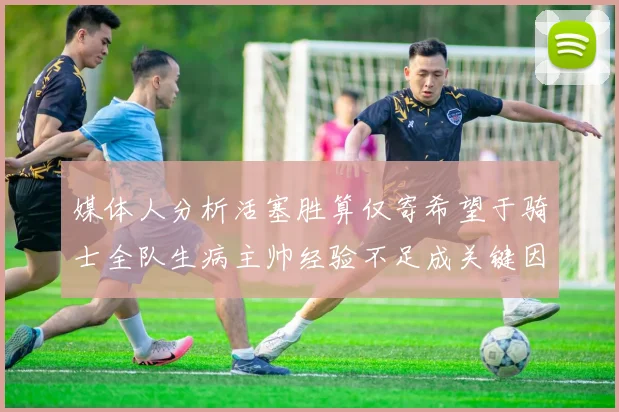 媒体人分析活塞胜算仅寄希望于骑士全队生病主帅经验不足成关键因素