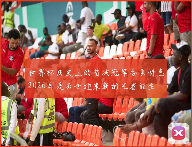 世界杯历史上的首次冠军各具特色2026年是否会迎来新的王者诞生