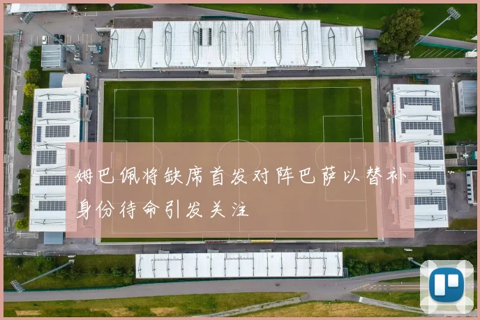 姆巴佩将缺席首发对阵巴萨以替补身份待命引发关注