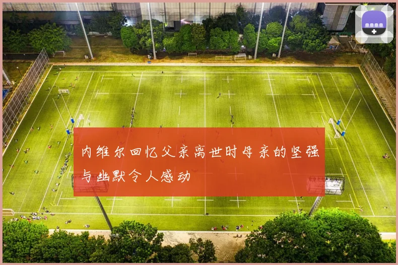 内维尔回忆父亲离世时母亲的坚强与幽默令人感动