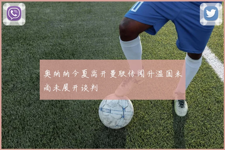 奥纳纳今夏离开曼联传闻升温国米尚未展开谈判