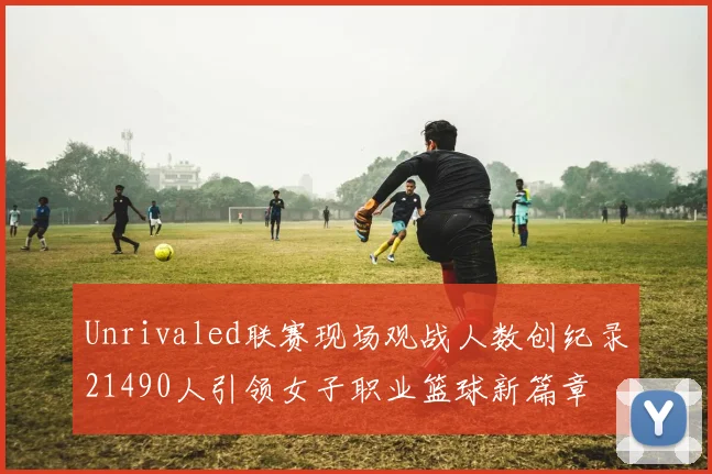 Unrivaled联赛现场观战人数创纪录21490人引领女子职业篮球新篇章