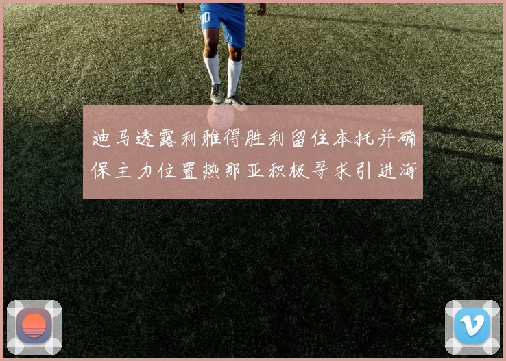 迪马透露利雅得胜利留住本托并确保主力位置热那亚积极寻求引进海因